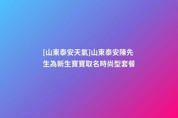 [山東泰安天氣]山東泰安陳先生為新生寶寶取名時尚型套餐-第1張-公司起名-玄機派